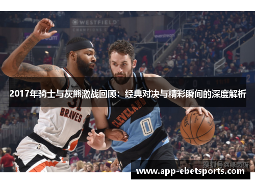 2017年骑士与灰熊激战回顾：经典对决与精彩瞬间的深度解析
